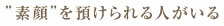 ”素顔”を預けられる人がいる